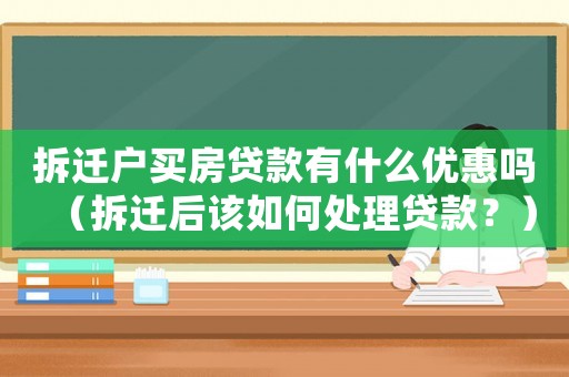 拆遷戶買房貸款有什么優惠嗎（拆遷后該如何處理貸款？）