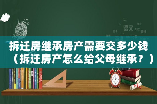 拆遷房繼承房產需要交多少錢（拆遷房產怎么給父母繼承？）