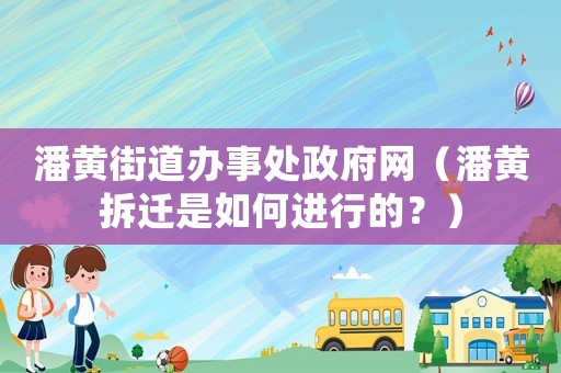 潘黃街道辦事處政府網(wǎng)（潘黃拆遷是如何進(jìn)行的？）