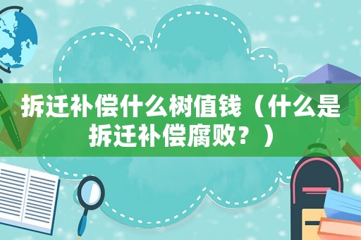 拆遷補償什么樹值錢（什么是拆遷補償腐敗？）