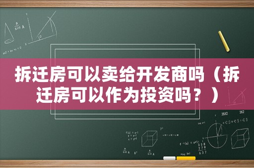拆遷房可以賣給開發商嗎（拆遷房可以作為投資嗎？）