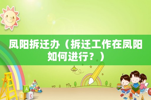 鳳陽拆遷辦（拆遷工作在鳳陽如何進行？）