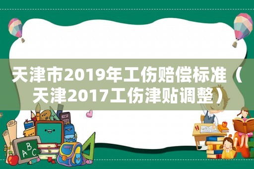 天津市2019年工傷賠償標(biāo)準(zhǔn)（天津2017工傷津貼調(diào)整）