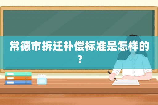 常德市拆遷補償標準是怎樣的？