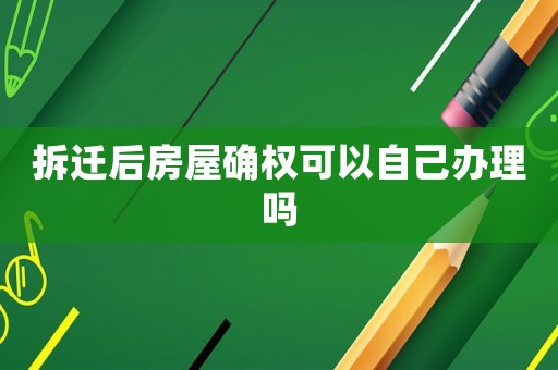 拆遷后房屋確權可以自己辦理嗎