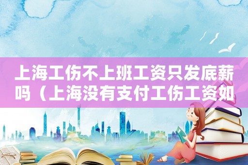 上海工傷不上班工資只發(fā)底薪嗎（上海沒(méi)有支付工傷工資如何計(jì)算）