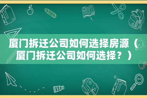 廈門拆遷公司如何選擇房源（廈門拆遷公司如何選擇？）