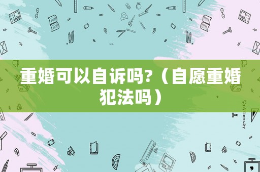 重婚可以自訴嗎?（自愿重婚犯法嗎）