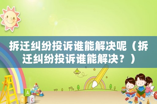 拆遷糾紛投訴誰能解決呢（拆遷糾紛投訴誰能解決？）