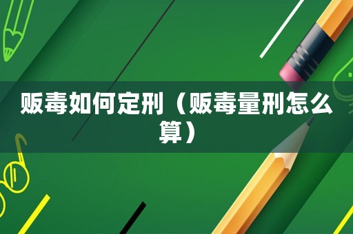 販毒如何定刑（販毒量刑怎么算）