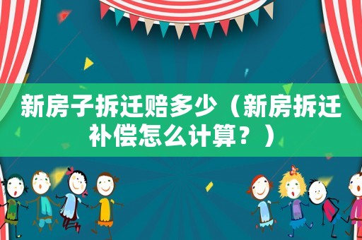 新房子拆遷賠多少（新房拆遷補償怎么計算？）