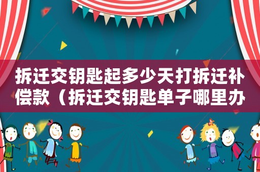 拆遷交鑰匙起多少天打拆遷補償款（拆遷交鑰匙單子哪里辦理？）