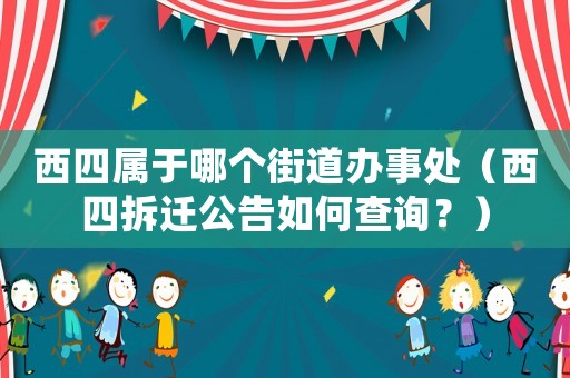 西四屬于哪個街道辦事處（西四拆遷公告如何查詢？）