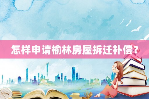 怎樣申請榆林房屋拆遷補償？