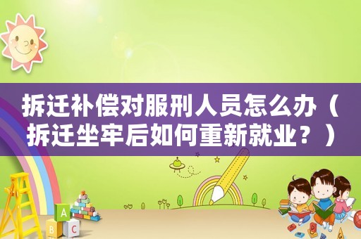 拆遷補(bǔ)償對服刑人員怎么辦（拆遷坐牢后如何重新就業(yè)？）