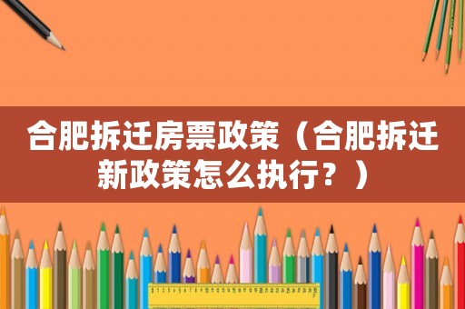 合肥拆遷房票政策（合肥拆遷新政策怎么執(zhí)行？）