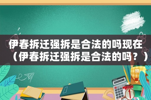 伊春拆遷強(qiáng)拆是合法的嗎現(xiàn)在（伊春拆遷強(qiáng)拆是合法的嗎？）