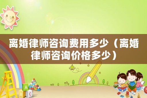 離婚律師咨詢費用多少（離婚律師咨詢價格多少）