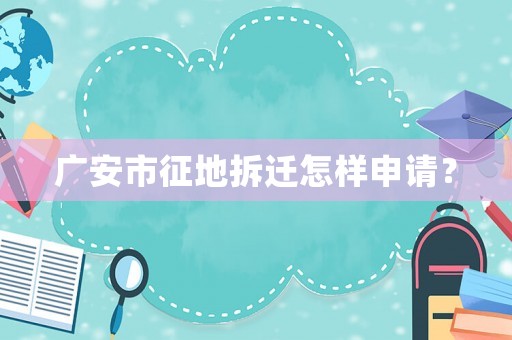廣安市征地拆遷怎樣申請？