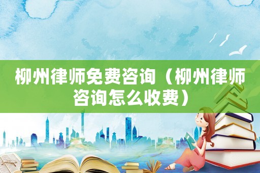 柳州律師免費咨詢（柳州律師咨詢怎么收費）