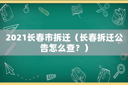 2021長春市拆遷（長春拆遷公告怎么查？）