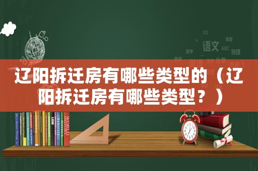 遼陽拆遷房有哪些類型的（遼陽拆遷房有哪些類型？）