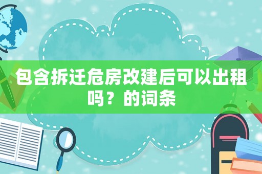 包含拆遷危房改建后可以出租嗎？的詞條