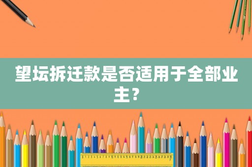 望壇拆遷款是否適用于全部業主？