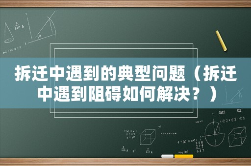 拆遷中遇到的典型問題（拆遷中遇到阻礙如何解決？）