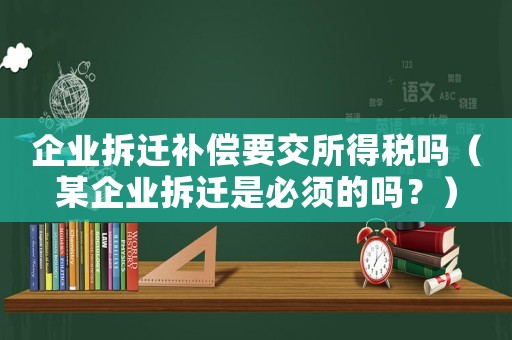 企業拆遷補償要交所得稅嗎（某企業拆遷是必須的嗎？）