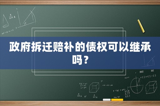 政府拆遷賠補的債權可以繼承嗎？
