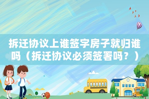拆遷協議上誰簽字房子就歸誰嗎（拆遷協議必須簽署嗎？）