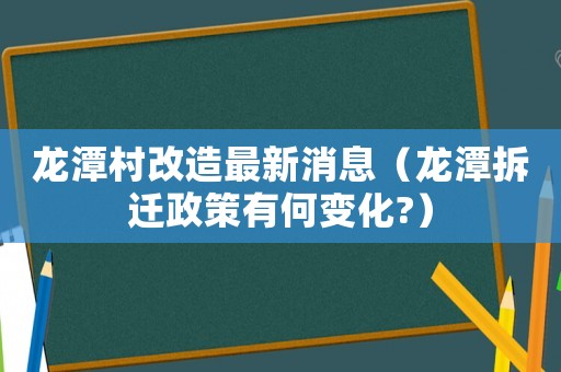 龍潭村改造最新消息（龍潭拆遷政策有何變化?）