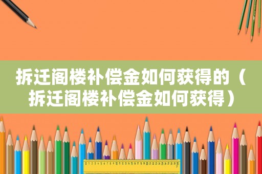 拆遷閣樓補償金如何獲得的（拆遷閣樓補償金如何獲得）