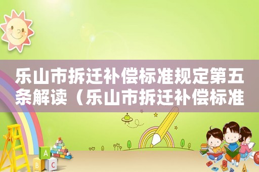 樂山市拆遷補償標準規定第五條解讀（樂山市拆遷補償標準）