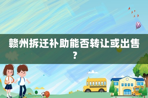 贛州拆遷補助能否轉讓或出售？