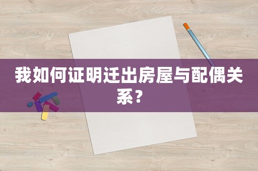 我如何證明遷出房屋與配偶關系？