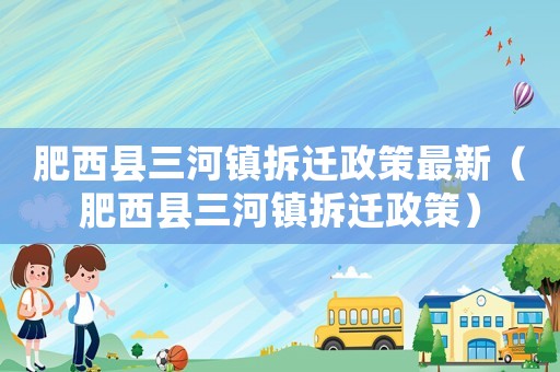 肥西縣三河鎮拆遷政策最新（肥西縣三河鎮拆遷政策）