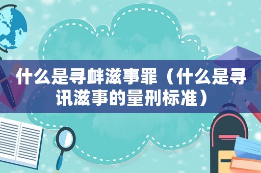 什么是尋釁滋事罪（什么是尋訊滋事的量刑標準）