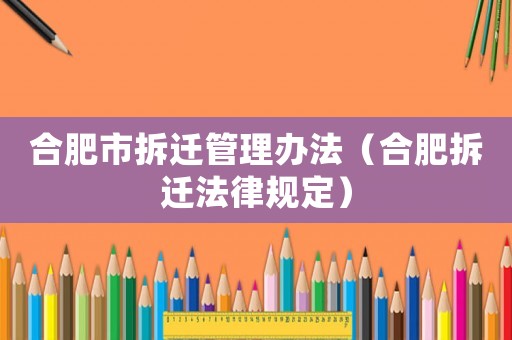合肥市拆遷管理辦法（合肥拆遷法律規(guī)定）