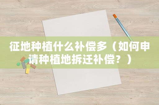 征地種植什么補償多（如何申請種植地拆遷補償？）