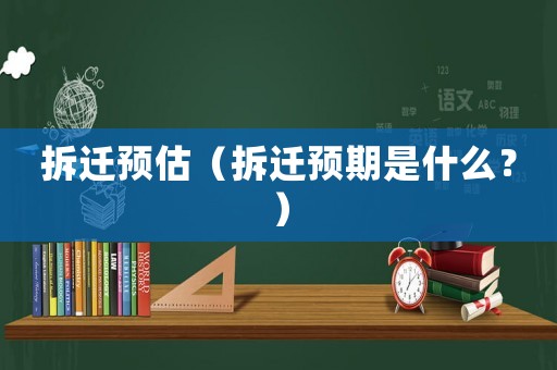 拆遷預(yù)估（拆遷預(yù)期是什么？）