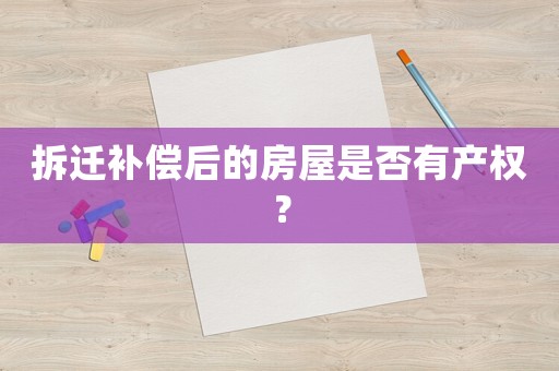 拆遷補(bǔ)償后的房屋是否有產(chǎn)權(quán)？