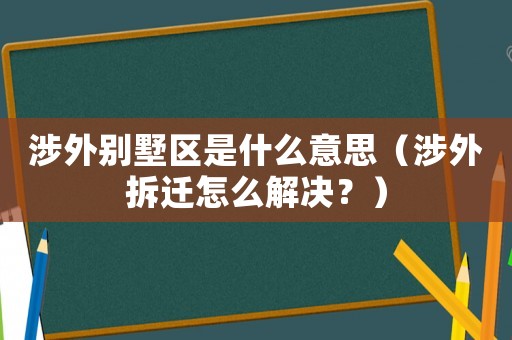 涉外別墅區(qū)是什么意思（涉外拆遷怎么解決？）