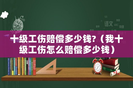 十級工傷賠償多少錢?（我十級工傷怎么賠償多少錢）