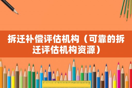 拆遷補(bǔ)償評(píng)估機(jī)構(gòu)（可靠的拆遷評(píng)估機(jī)構(gòu)資源）
