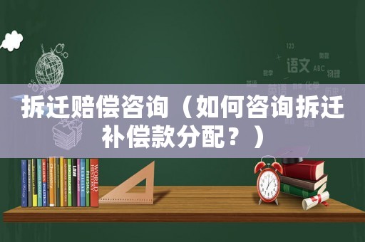 拆遷賠償咨詢（如何咨詢拆遷補償款分配？）
