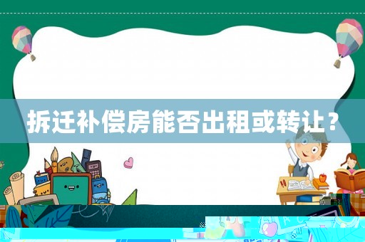 拆遷補償房能否出租或轉讓？