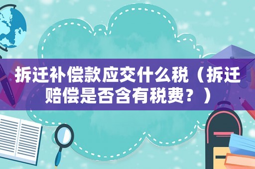 拆遷補償款應交什么稅（拆遷賠償是否含有稅費？）