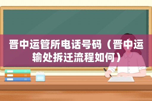 晉中運管所電話號碼（晉中運輸處拆遷流程如何）